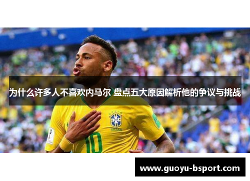 为什么许多人不喜欢内马尔 盘点五大原因解析他的争议与挑战