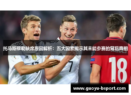 托马斯穆勒缺席原因解析：五大因素揭示其未能参赛的背后真相