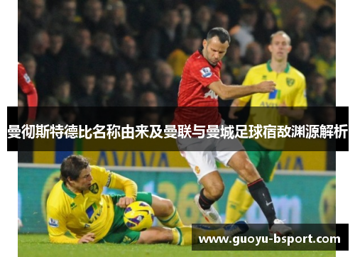 曼彻斯特德比名称由来及曼联与曼城足球宿敌渊源解析