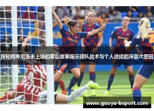探秘阿库尼亚未上场的幕后故事揭示球队战术与个人选择的深层次原因