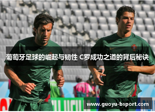 葡萄牙足球的崛起与韧性 C罗成功之道的背后秘诀
