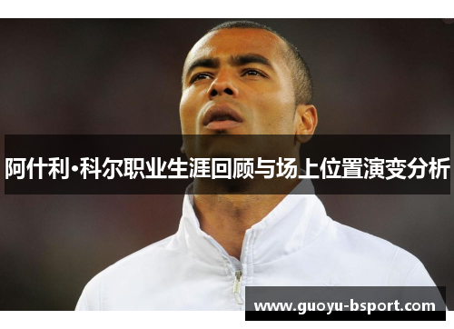 阿什利·科尔职业生涯回顾与场上位置演变分析