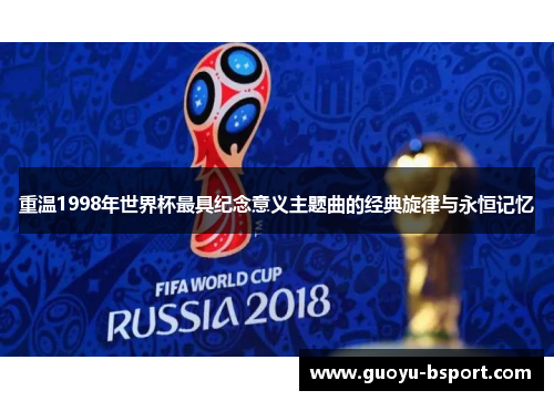 重温1998年世界杯最具纪念意义主题曲的经典旋律与永恒记忆