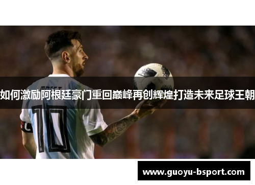 如何激励阿根廷豪门重回巅峰再创辉煌打造未来足球王朝 如何激励阿根廷豪门重回巅峰再创辉煌打造未来足球王朝