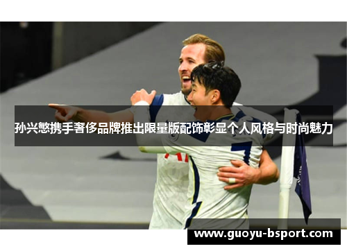 孙兴慜携手奢侈品牌推出限量版配饰彰显个人风格与时尚魅力