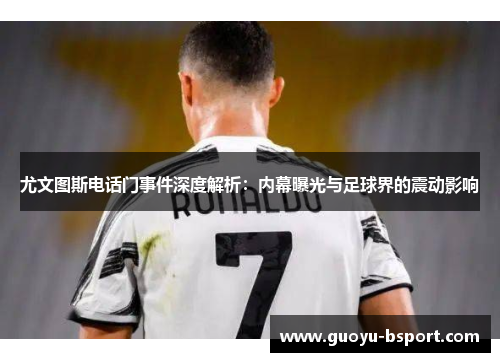 尤文图斯电话门事件深度解析:内幕曝光与足球界的震动影响 尤文图斯电话门事件深度解析:内幕曝光与足球界的震动影响