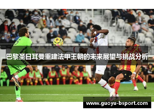 巴黎圣日耳曼重建法甲王朝的未来展望与挑战分析