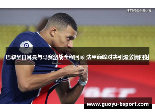 巴黎圣日耳曼与马赛激战全程回顾 法甲巅峰对决引爆激情四射