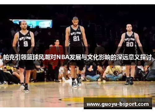 帕克引领篮球风潮对NBA发展与文化影响的深远意义探讨