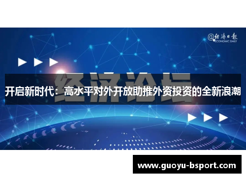 开启新时代:高水平对外开放助推外资投资的全新浪潮 开启新时代:高水平对外开放助推外资投资的全新浪潮