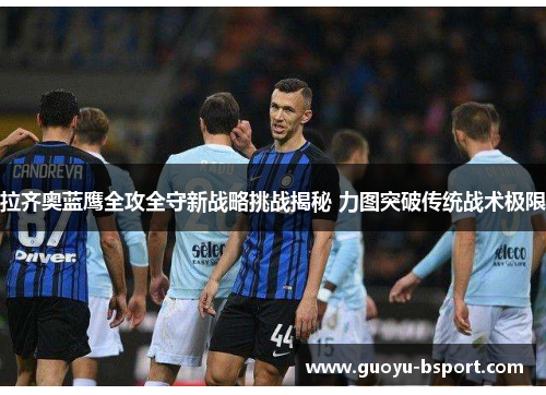 拉齐奥蓝鹰全攻全守新战略挑战揭秘 力图突破传统战术极限