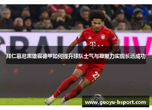 拜仁慕尼黑雄霸德甲如何提升球队士气与凝聚力实现长远成功
