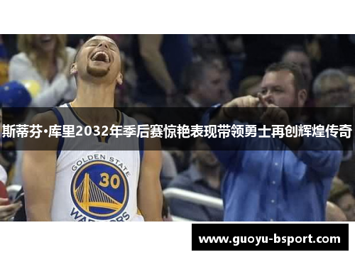 斯蒂芬·库里2032年季后赛惊艳表现带领勇士再创辉煌传奇