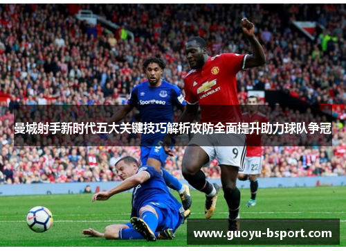 曼城射手新时代五大关键技巧解析攻防全面提升助力球队争冠
