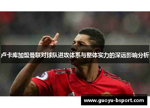 卢卡库加盟曼联对球队进攻体系与整体实力的深远影响分析