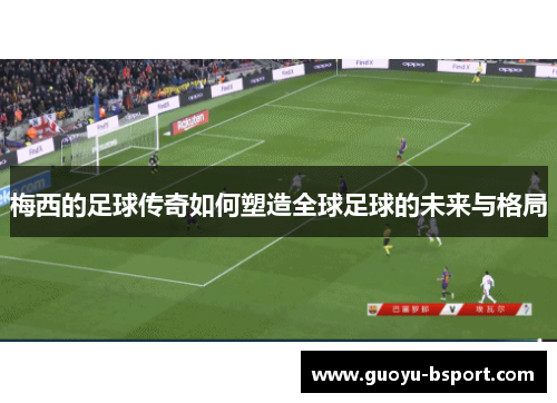 梅西的足球传奇如何塑造全球足球的未来与格局