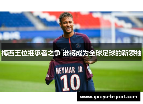 梅西王位继承者之争 谁将成为全球足球的新领袖