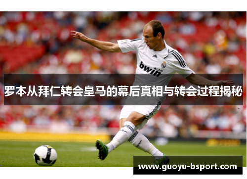 罗本从拜仁转会皇马的幕后真相与转会过程揭秘