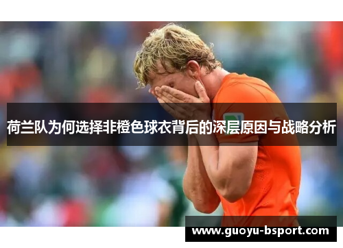 荷兰队为何选择非橙色球衣背后的深层原因与战略分析