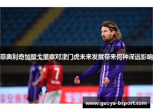 菲奥利奇加盟戈里察对津门虎未来发展带来何种深远影响