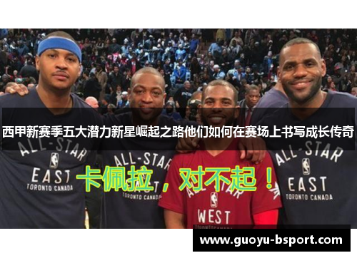 西甲新赛季五大潜力新星崛起之路他们如何在赛场上书写成长传奇 西甲新赛季五大潜力新星崛起之路他们如何在赛场上书写成长传奇