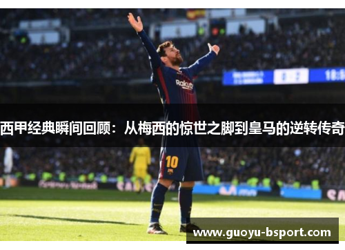 西甲经典瞬间回顾：从梅西的惊世之脚到皇马的逆转传奇