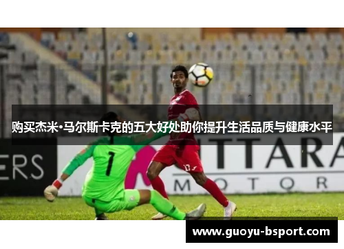 购买杰米·马尔斯卡克的五大好处助你提升生活品质与健康水平