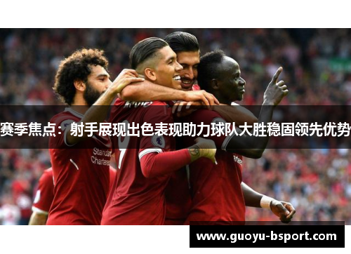 赛季焦点：射手展现出色表现助力球队大胜稳固领先优势