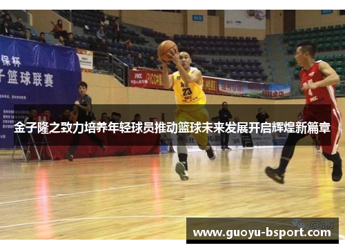 金子隆之致力培养年轻球员推动篮球未来发展开启辉煌新篇章