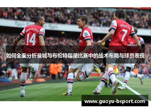 如何全面分析曼城与布伦特福德比赛中的战术布局与球员表现