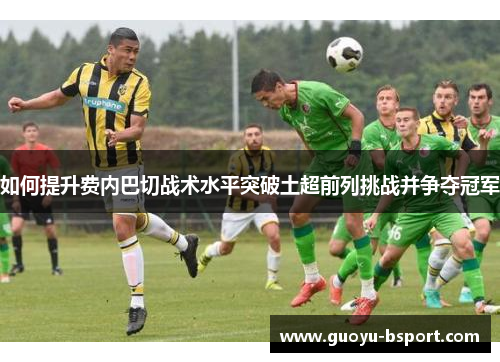 如何提升费内巴切战术水平突破土超前列挑战并争夺冠军