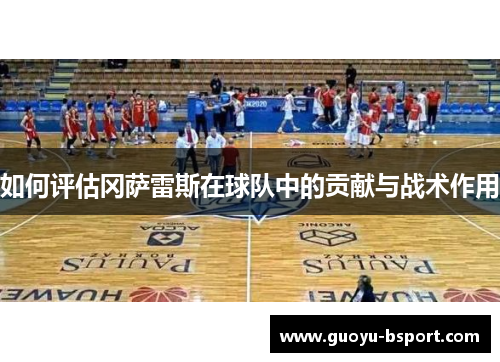 如何评估冈萨雷斯在球队中的贡献与战术作用