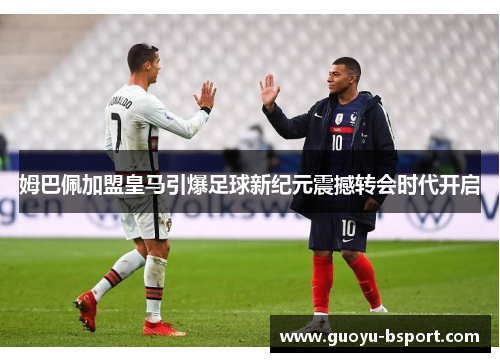 姆巴佩加盟皇马引爆足球新纪元震撼转会时代开启 姆巴佩加盟皇马引爆足球新纪元震撼转会时代开启