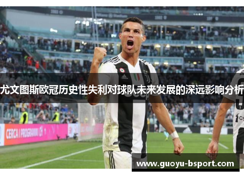 尤文图斯欧冠历史性失利对球队未来发展的深远影响分析 尤文图斯欧冠历史性失利对球队未来发展的深远影响分析