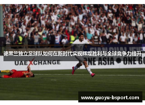 德黑兰独立足球队如何在新时代实现辉煌胜利与全球竞争力提升