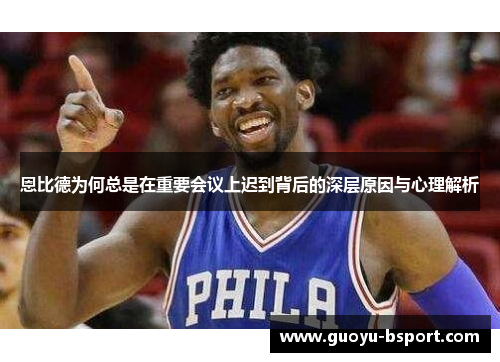 恩比德为何总是在重要会议上迟到背后的深层原因与心理解析