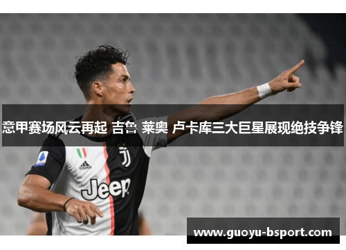 意甲赛场风云再起 吉鲁 莱奥 卢卡库三大巨星展现绝技争锋