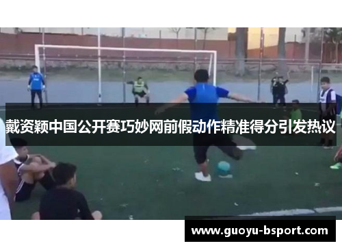 戴资颖中国公开赛巧妙网前假动作精准得分引发热议 戴资颖中国公开赛巧妙网前假动作精准得分引发热议