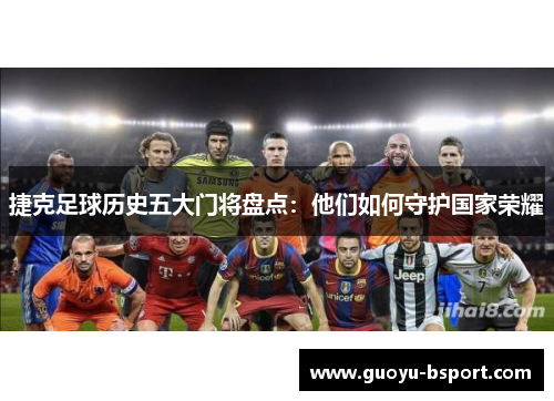 捷克足球历史五大门将盘点：他们如何守护国家荣耀