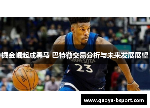 掘金崛起成黑马 巴特勒交易分析与未来发展展望 掘金崛起成黑马 巴特勒交易分析与未来发展展望