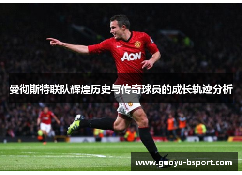 曼彻斯特联队辉煌历史与传奇球员的成长轨迹分析 曼彻斯特联队辉煌历史与传奇球员的成长轨迹分析