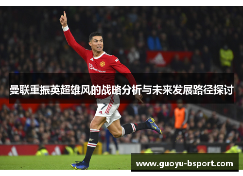 曼联重振英超雄风的战略分析与未来发展路径探讨 曼联重振英超雄风的战略分析与未来发展路径探讨