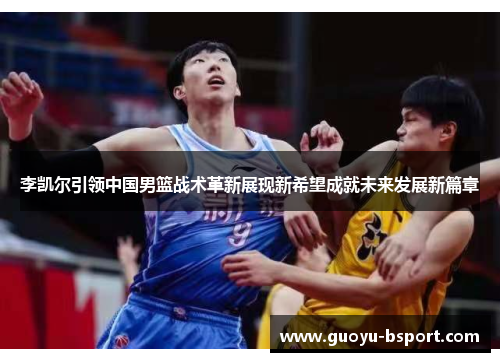 李凯尔引领中国男篮战术革新展现新希望成就未来发展新篇章 李凯尔引领中国男篮战术革新展现新希望成就未来发展新篇章