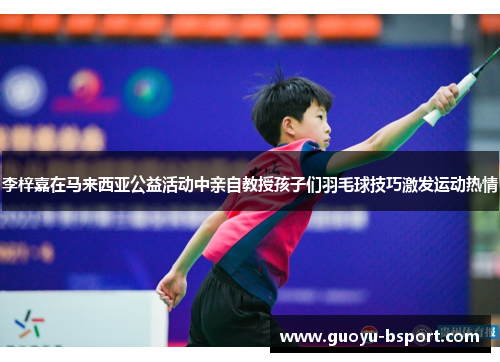 李梓嘉在马来西亚公益活动中亲自教授孩子们羽毛球技巧激发运动热情 李梓嘉在马来西亚公益活动中亲自教授孩子们羽毛球技巧激发运动热情