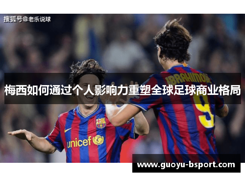 梅西如何通过个人影响力重塑全球足球商业格局 梅西如何通过个人影响力重塑全球足球商业格局