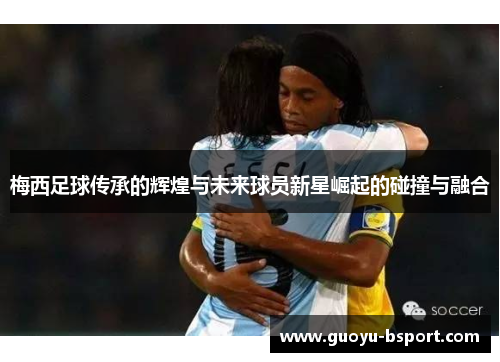 梅西足球传承的辉煌与未来球员新星崛起的碰撞与融合 梅西足球传承的辉煌与未来球员新星崛起的碰撞与融合