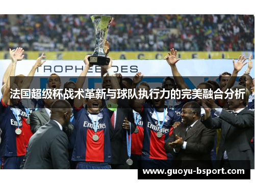 法国超级杯战术革新与球队执行力的完美融合分析