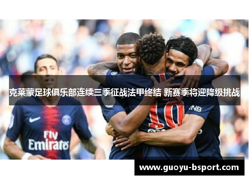 克莱蒙足球俱乐部连续三季征战法甲终结 新赛季将迎降级挑战 克莱蒙足球俱乐部连续三季征战法甲终结 新赛季将迎降级挑战