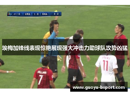 埃梅加锋线表现惊艳展现强大冲击力助球队攻势凶猛 埃梅加锋线表现惊艳展现强大冲击力助球队攻势凶猛