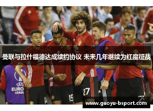 曼联与拉什福德达成续约协议 未来几年继续为红魔征战